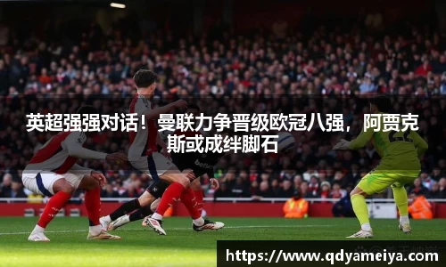 英超强强对话！曼联力争晋级欧冠八强，阿贾克斯或成绊脚石