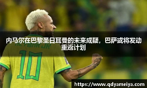 内马尔在巴黎圣日耳曼的未来成疑，巴萨或将发动重返计划