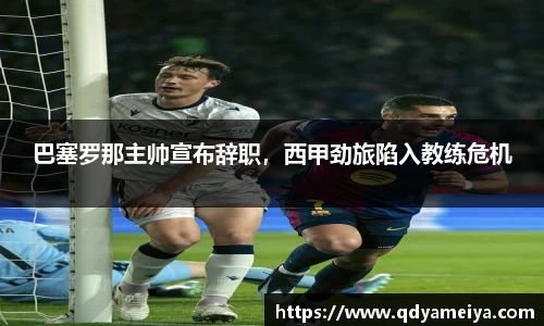 巴塞罗那主帅宣布辞职，西甲劲旅陷入教练危机