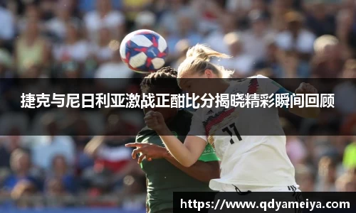 捷克与尼日利亚激战正酣比分揭晓精彩瞬间回顾