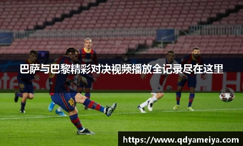 巴萨与巴黎精彩对决视频播放全记录尽在这里