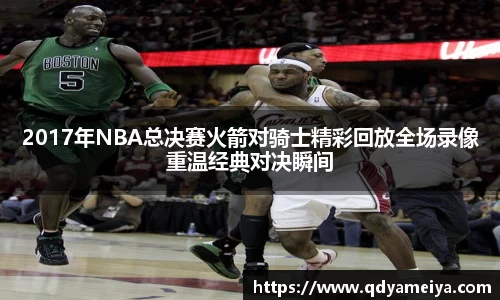 2017年NBA总决赛火箭对骑士精彩回放全场录像重温经典对决瞬间