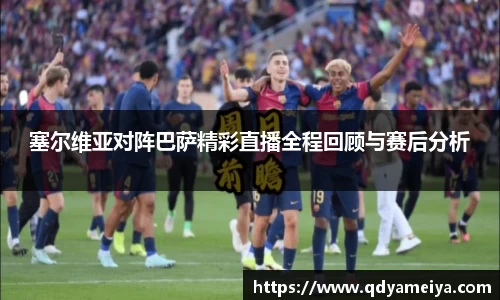 塞尔维亚对阵巴萨精彩直播全程回顾与赛后分析