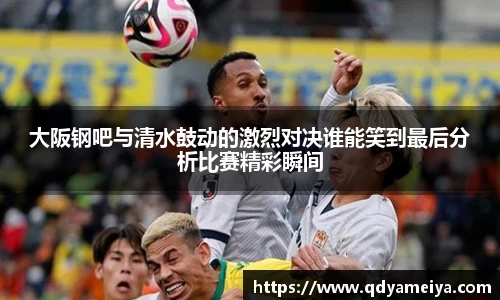 大阪钢吧与清水鼓动的激烈对决谁能笑到最后分析比赛精彩瞬间