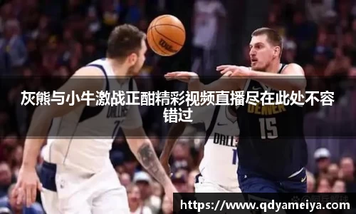 灰熊与小牛激战正酣精彩视频直播尽在此处不容错过