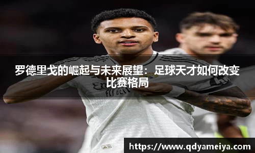 罗德里戈的崛起与未来展望：足球天才如何改变比赛格局