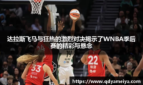 达拉斯飞马与狂热的激烈对决揭示了WNBA季后赛的精彩与悬念