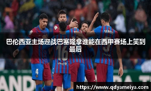 巴伦西亚主场迎战巴塞隆拿谁能在西甲赛场上笑到最后