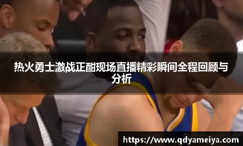 热火勇士激战正酣现场直播精彩瞬间全程回顾与分析