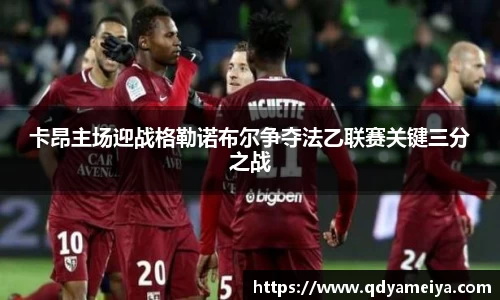 卡昂主场迎战格勒诺布尔争夺法乙联赛关键三分之战
