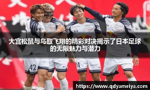 大宫松鼠与鸟取飞翔的精彩对决揭示了日本足球的无限魅力与潜力