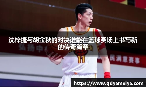 沈梓捷与胡金秋的对决谁能在篮球赛场上书写新的传奇篇章
