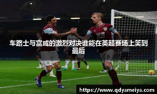 车路士与富咸的激烈对决谁能在英超赛场上笑到最后