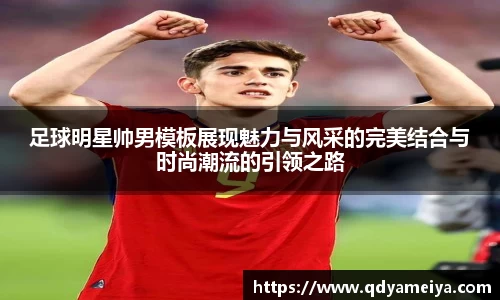 足球明星帅男模板展现魅力与风采的完美结合与时尚潮流的引领之路