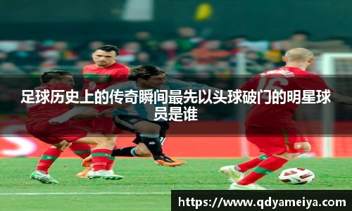 足球历史上的传奇瞬间最先以头球破门的明星球员是谁