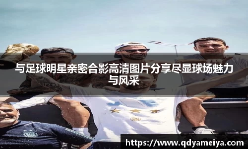 与足球明星亲密合影高清图片分享尽显球场魅力与风采